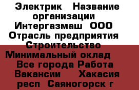 Электрик › Название организации ­ Интергазмаш, ООО › Отрасль предприятия ­ Строительство › Минимальный оклад ­ 1 - Все города Работа » Вакансии   . Хакасия респ.,Саяногорск г.